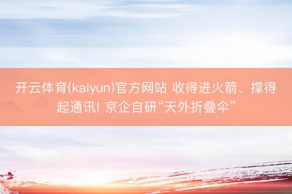 开云体育(kaiyun)官方网站 收得进火箭、撑得起通讯! 京企自研“天外折叠伞”