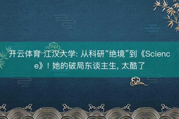 开云体育 江汉大学: 从科研“绝境”到《Science》! 她的破局东谈主生， 太酷了