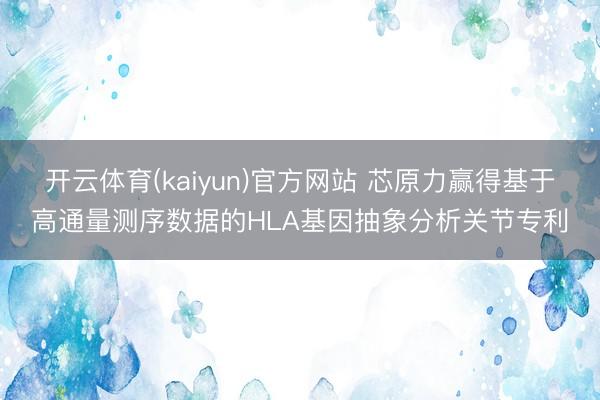 开云体育(kaiyun)官方网站 芯原力赢得基于高通量测序数据的HLA基因抽象分析关节专利