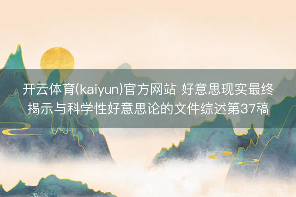 开云体育(kaiyun)官方网站 好意思现实最终揭示与科学性好意思论的文件综述第37稿