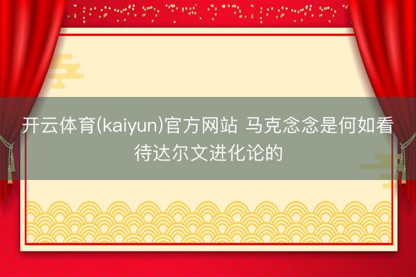 开云体育(kaiyun)官方网站 马克念念是何如看待达尔文进化论的