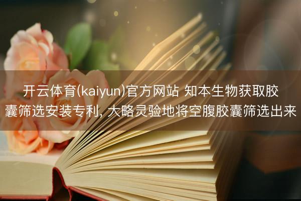 开云体育(kaiyun)官方网站 知本生物获取胶囊筛选安装专利， 大略灵验地将空腹胶囊筛选出来