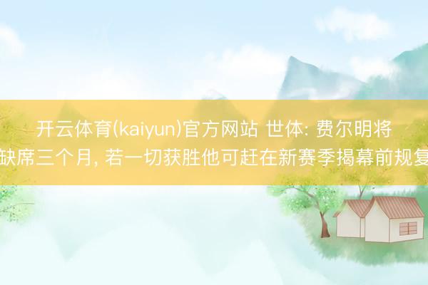 开云体育(kaiyun)官方网站 世体: 费尔明将缺席三个月， 若一切获胜他可赶在新赛季揭幕前规复