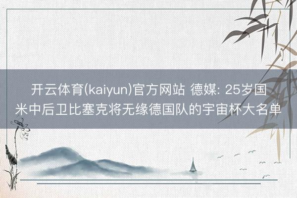 开云体育(kaiyun)官方网站 德媒: 25岁国米中后卫比塞克将无缘德国队的宇宙杯大名单