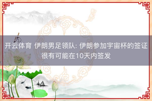 开云体育 伊朗男足领队: 伊朗参加宇宙杯的签证很有可能在10天内签发