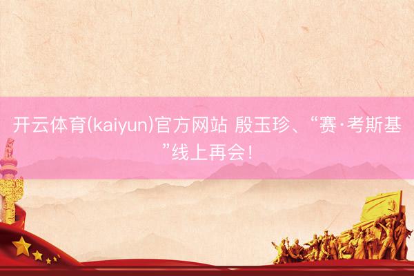 开云体育(kaiyun)官方网站 殷玉珍、“赛·考斯基”线上再会！