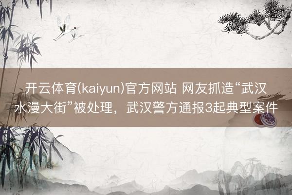 开云体育(kaiyun)官方网站 网友抓造“武汉水漫大街”被处理，武汉警方通报3起典型案件
