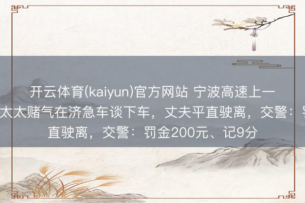 开云体育(kaiyun)官方网站 宁波高速上一双细君途中吵架，太太赌气在济急车谈下车，丈夫平直驶离，交警：罚金200元、记9分