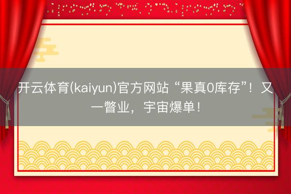 开云体育(kaiyun)官方网站 “果真0库存”！又一瞥业，宇宙爆单！