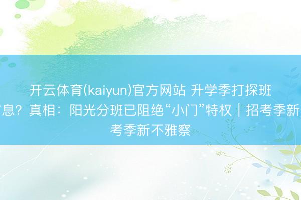 开云体育(kaiyun)官方网站 升学季打探班主任信息？真相：阳光分班已阻绝“小门”特权｜招考季新不雅察