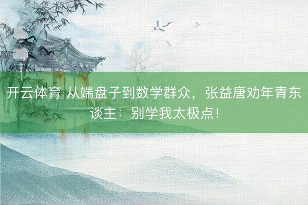 开云体育 从端盘子到数学群众，张益唐劝年青东谈主：别学我太极点！