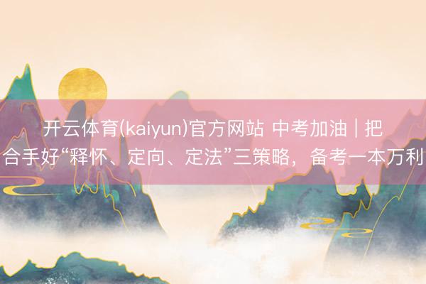 开云体育(kaiyun)官方网站 中考加油 | 把合手好“释怀、定向、定法”三策略，备考一本万利