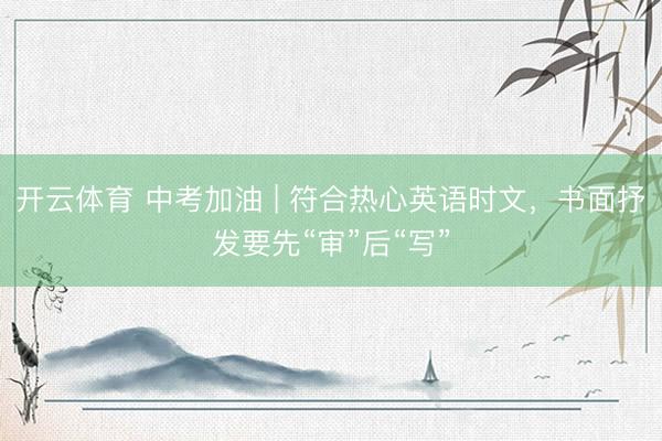 开云体育 中考加油 | 符合热心英语时文，书面抒发要先“审”后“写”