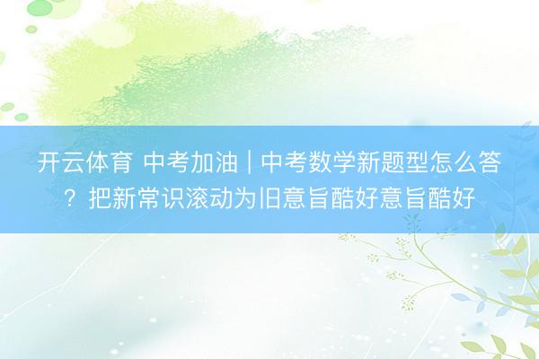 开云体育 中考加油 | 中考数学新题型怎么答？把新常识滚动为旧意旨酷好意旨酷好
