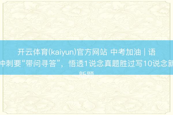 开云体育(kaiyun)官方网站 中考加油 | 语文冲刺要“带问寻答”，悟透1说念真题胜过写10说念新题