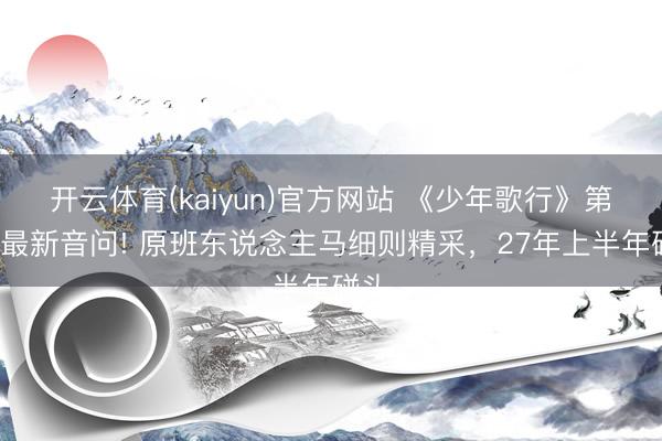 开云体育(kaiyun)官方网站 《少年歌行》第2季最新音问! 原班东说念主马细则精采，27年上半年碰头