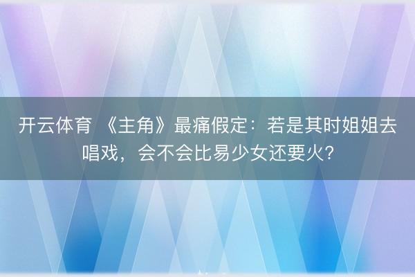 开云体育 《主角》最痛假定：若是其时姐姐去唱戏，会不会比易少女还要火?