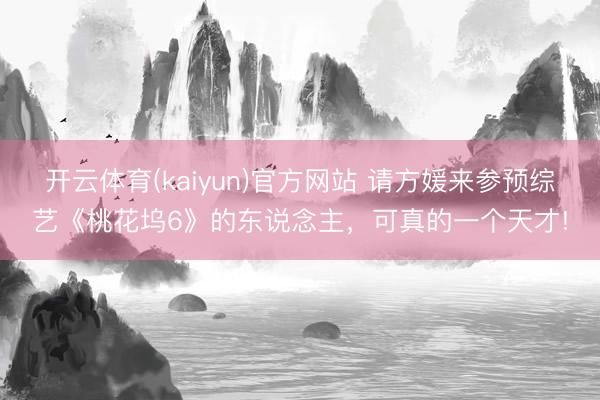 开云体育(kaiyun)官方网站 请方媛来参预综艺《桃花坞6》的东说念主，可真的一个天才!