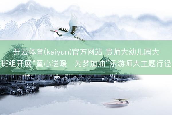 开云体育(kaiyun)官方网站 贵师大幼儿园大班组开展“童心送暖・为梦加油”乐游师大主题行径