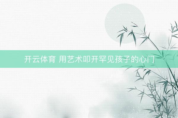 开云体育 用艺术叩开罕见孩子的心门