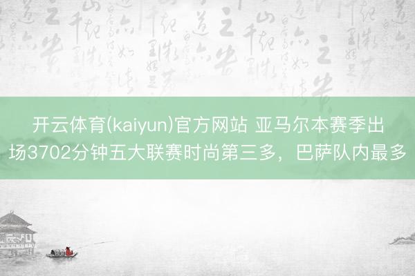 开云体育(kaiyun)官方网站 亚马尔本赛季出场3702分钟五大联赛时尚第三多，巴萨队内最多