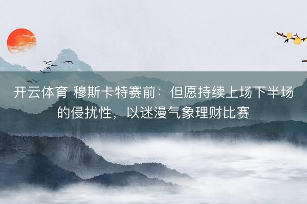 开云体育 穆斯卡特赛前:但愿持续上场下半场的侵扰性,以迷漫气象理财比赛