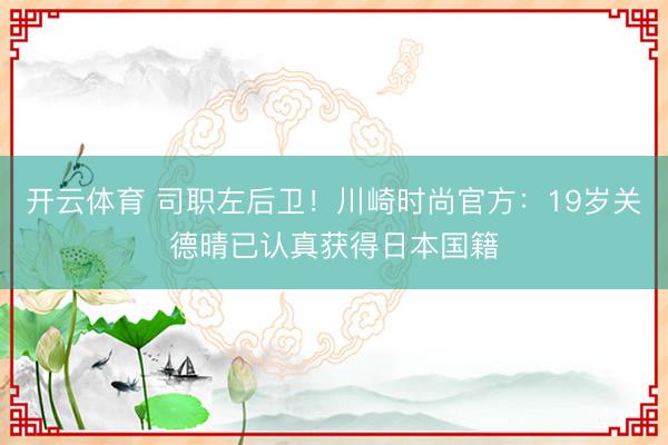 开云体育 司职左后卫！川崎时尚官方：19岁关德晴已认真获得日本国籍