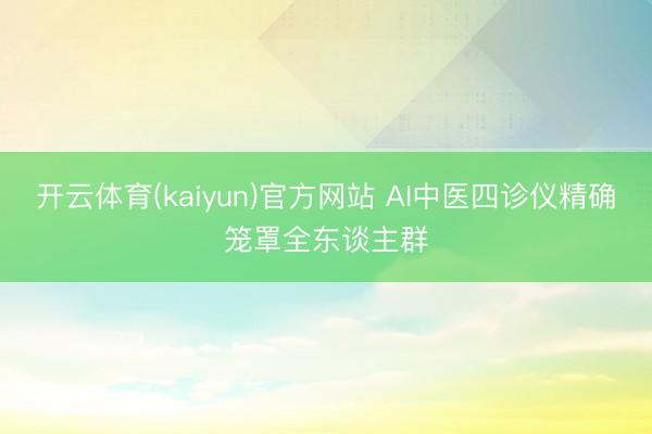 开云体育(kaiyun)官方网站 AI中医四诊仪精确笼罩全东