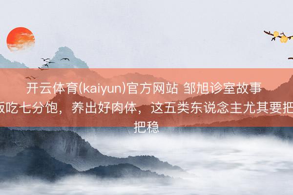 开云体育(kaiyun)官方网站 邹旭诊室故事 | 饭吃七分