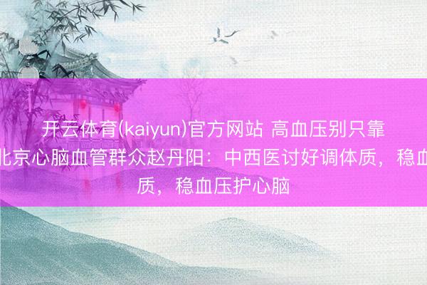 开云体育(kaiyun)官方网站 高血压别只靠降压药！北京心脑血管群众赵丹阳：中西医讨好调体质，稳血压护心脑