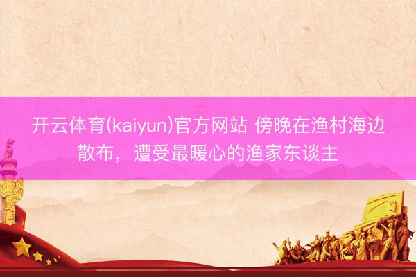 开云体育(kaiyun)官方网站 傍晚在渔村海边散布，遭受最