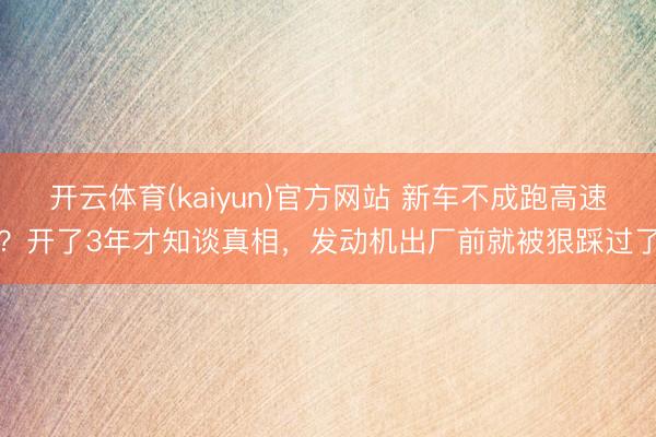 开云体育(kaiyun)官方网站 新车不成跑高速？开了3年才知谈真相，发动机出厂前就被狠踩过了