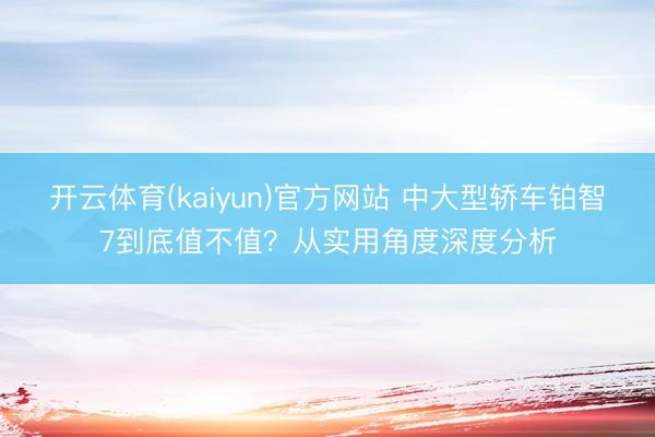 开云体育(kaiyun)官方网站 中大型轿车铂智7到底值不值？从实用角度深度分析