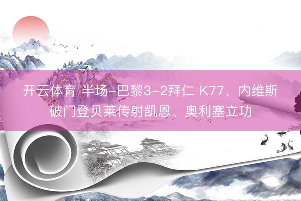 开云体育 半场-巴黎3-2拜仁 K77、内维斯破门登贝莱传射凯恩、奥利塞立功