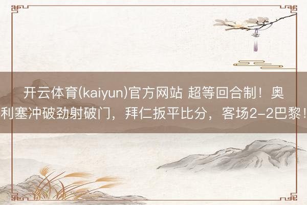 开云体育(kaiyun)官方网站 超等回合制！奥利塞冲破劲射破门，拜仁扳平比分，客场2-2巴黎！