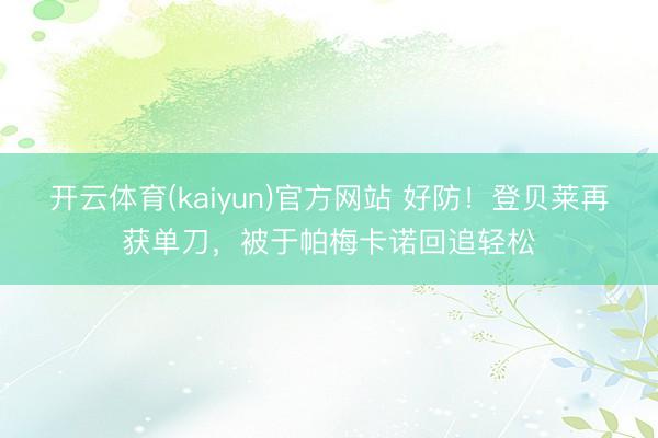 开云体育(kaiyun)官方网站 好防！登贝莱再获单刀，被于帕梅卡诺回追轻松