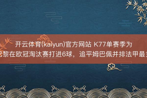 开云体育(kaiyun)官方网站 K77单赛季为巴黎在欧冠淘汰赛打进6球，追平姆巴佩并排法甲最多
