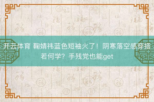 开云体育 鞠婧祎蓝色短袖火了！阴寒落空感穿搭若何学？手残党也能get