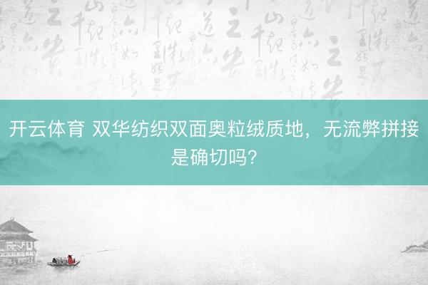 开云体育 双华纺织双面奥粒绒质地，无流弊拼接是确切吗？