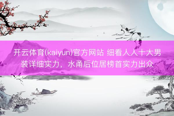 开云体育(kaiyun)官方网站 细看人人十大男装详细实力，水甬后位居榜首实力出众