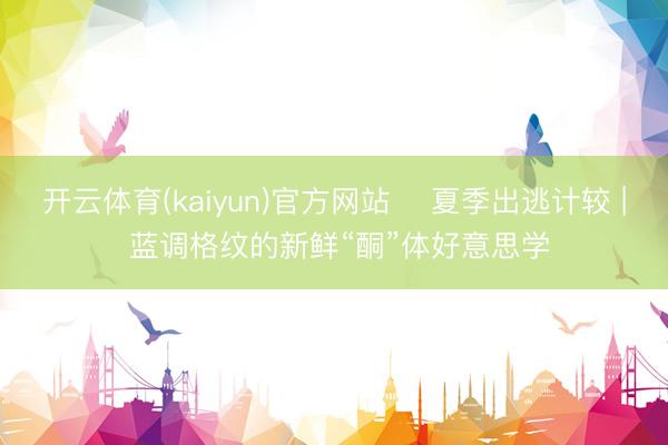 开云体育(kaiyun)官方网站 ️夏季出逃计较 | 蓝调格纹的新鲜“酮”体好意思学