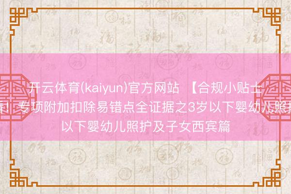 开云体育(kaiyun)官方网站 【合规小贴士】个税申诉必看！专项附加扣除易错点全证据之3岁以下婴幼儿照护及子女西宾篇