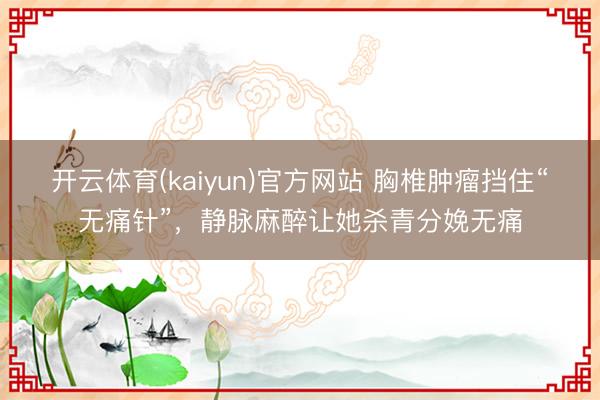 开云体育(kaiyun)官方网站 胸椎肿瘤挡住“无痛针”,静脉麻醉让她杀青分娩无痛