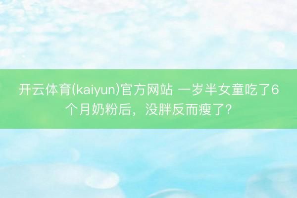开云体育(kaiyun)官方网站 一岁半女童吃了6个月奶粉后，没胖反而瘦了？