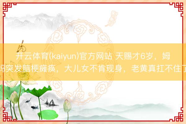 开云体育(kaiyun)官方网站 天赐才6岁，姆妈突发脑梗瘫痪，大儿女不肯现身，老黄真扛不住了