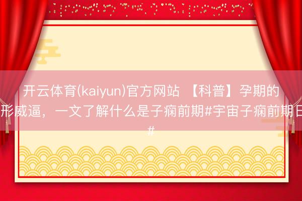 开云体育(kaiyun)官方网站 【科普】孕期的隐形威逼,一文了解什么是子痫前期#宇宙子痫前期日#