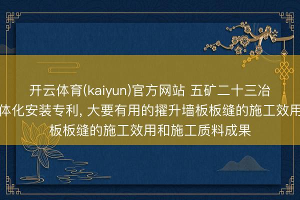开云体育(kaiyun)官方网站 五矿二十三冶赢得注浆挂网一体化安装专利， 大要有用的擢升墙板板缝的施工效用和施工质料成果