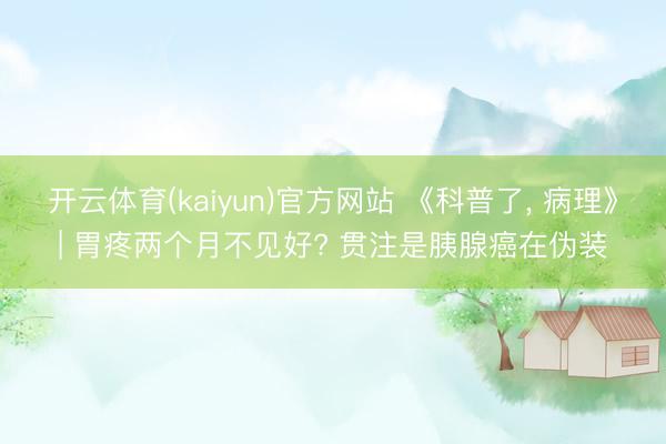开云体育(kaiyun)官方网站 《科普了， 病理》| 胃疼两个月不见好? 贯注是胰腺癌在伪装