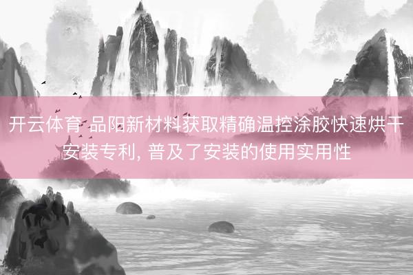 开云体育 品阳新材料获取精确温控涂胶快速烘干安装专利， 普及了安装的使用实用性