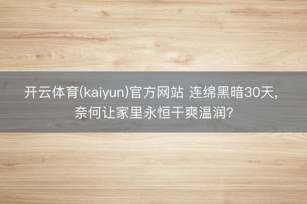 开云体育(kaiyun)官方网站 连绵黑暗30天， 奈何让家里永恒干爽温润?
